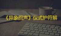《异象回声》仪式护符解锁方法